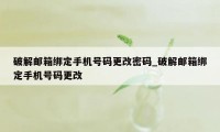 破解邮箱绑定手机号码更改密码_破解邮箱绑定手机号码更改