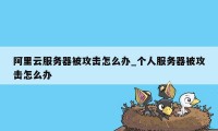 阿里云服务器被攻击怎么办_个人服务器被攻击怎么办