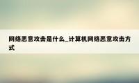 网络恶意攻击是什么_计算机网络恶意攻击方式