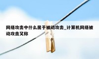 网络攻击中什么属于被动攻击_计算机网络被动攻击又称