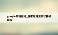 google邮箱密码_谷歌邮箱注册软件破解版