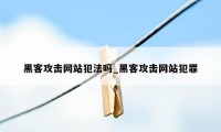 黑客攻击网站犯法吗_黑客攻击网站犯罪