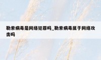 勒索病毒是网络犯罪吗_勒索病毒属于网络攻击吗