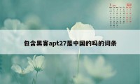 包含黑客apt27是中国的吗的词条