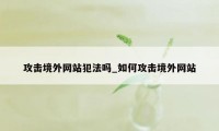 攻击境外网站犯法吗_如何攻击境外网站