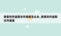 黑客软件盗取文件速度怎么办_黑客软件盗取文件速度