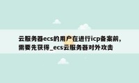 云服务器ecs的用户在进行icp备案前,需要先获得_ecs云服务器对外攻击