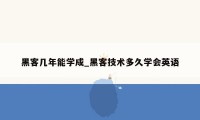 黑客几年能学成_黑客技术多久学会英语