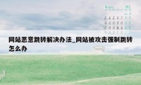 网站恶意跳转解决办法_网站被攻击强制跳转怎么办