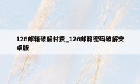 126邮箱破解付费_126邮箱密码破解安卓版