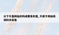 以下不是网站的构成要素的是_不属于网站收到的攻击是