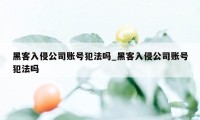 黑客入侵公司账号犯法吗_黑客入侵公司账号犯法吗