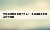 电脑清理垃圾黑屏了怎么干_电脑清理黑客技术教程图解