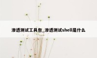 渗透测试工具包_渗透测试shell是什么