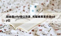 路由器udp端口攻击_光猫被黑客攻击udp口