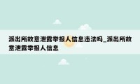 派出所故意泄露举报人信息违法吗_派出所故意泄露举报人信息