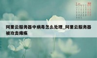 阿里云服务器中病毒怎么处理_阿里云服务器被攻击瘫痪