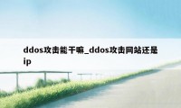 ddos攻击能干嘛_ddos攻击网站还是ip