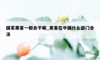 国家黑客一般会干嘛_黑客在中国什么部门合法