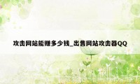 攻击网站能赚多少钱_出售网站攻击器QQ