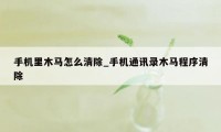 手机里木马怎么清除_手机通讯录木马程序清除