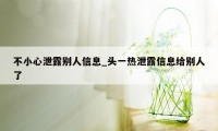 不小心泄露别人信息_头一热泄露信息给别人了