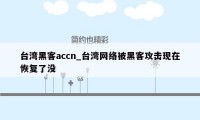 台湾黑客accn_台湾网络被黑客攻击现在恢复了没