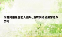 没有网络黑客能入侵吗_没有网络的黑客能攻击吗