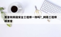 黑客和网络安全工程师一样吗?_网络工程师跟黑客