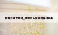 黑客会被发现吗_黑客会入侵家庭网络吗吗