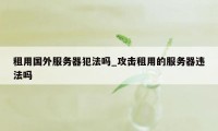 租用国外服务器犯法吗_攻击租用的服务器违法吗