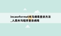 incaseformat木马病毒查杀方法_人类木马程序查杀病毒