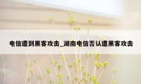 电信遭到黑客攻击_湖南电信否认遭黑客攻击