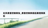 无良黑客控制网友_黑客控制网络后果视频真实