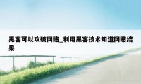 黑客可以攻破网赌_利用黑客技术知道网赌结果