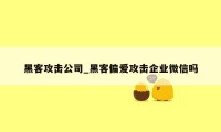 黑客攻击公司_黑客偏爱攻击企业微信吗