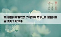 英国遭到黑客攻击了吗知乎文章_英国遭到黑客攻击了吗知乎