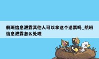 航班信息泄露其他人可以拿这个退票吗_航班信息泄露怎么处理