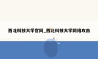 西北科技大学官网_西北科技大学网络攻击