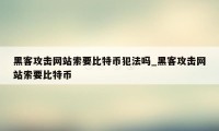 黑客攻击网站索要比特币犯法吗_黑客攻击网站索要比特币