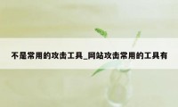 不是常用的攻击工具_网站攻击常用的工具有