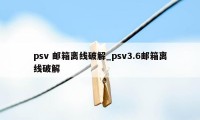 psv 邮箱离线破解_psv3.6邮箱离线破解