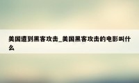 美国遭到黑客攻击_美国黑客攻击的电影叫什么