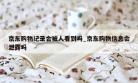 京东购物记录会被人看到吗_京东购物信息会泄露吗