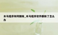 木马程序如何删除_木马程序软件删除了怎么办