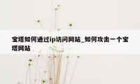 宝塔如何通过ip访问网站_如何攻击一个宝塔网站