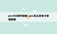 psv360邮件破解_psv怎么用电子邮箱破解