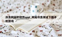 攻击网站的软件app_网站攻击测试下载手机游戏