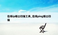 在线ip端口扫描工具_在线ping端口扫描