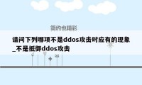 请问下列哪项不是ddos攻击时应有的现象_不是抵御ddos攻击